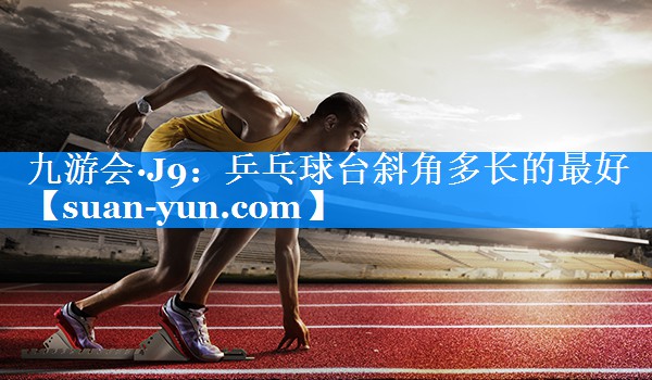 乒乓球台斜角多长的最好