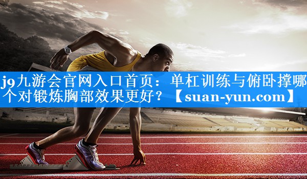 单杠训练与俯卧撑哪个对锻炼胸部效果更好？