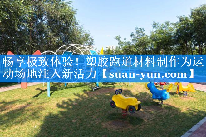 畅享极致体验！塑胶跑道材料制作为运动场地注入新活力