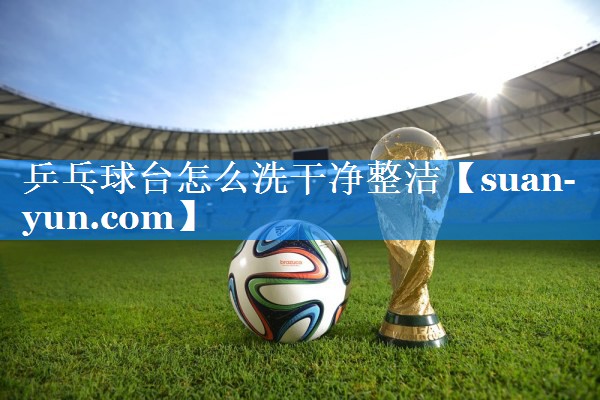 乒乓球台怎么洗干净整洁
