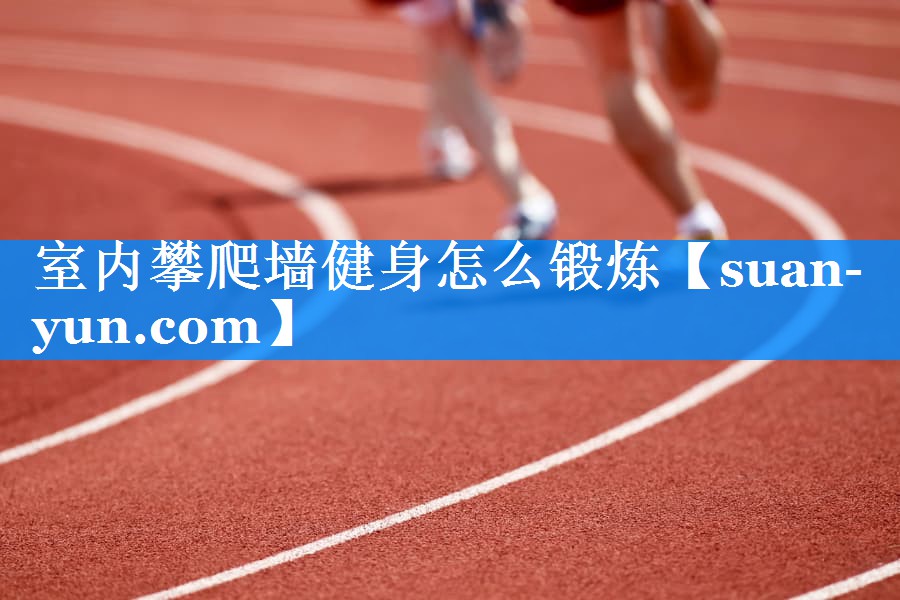 室内攀爬墙健身怎么锻炼