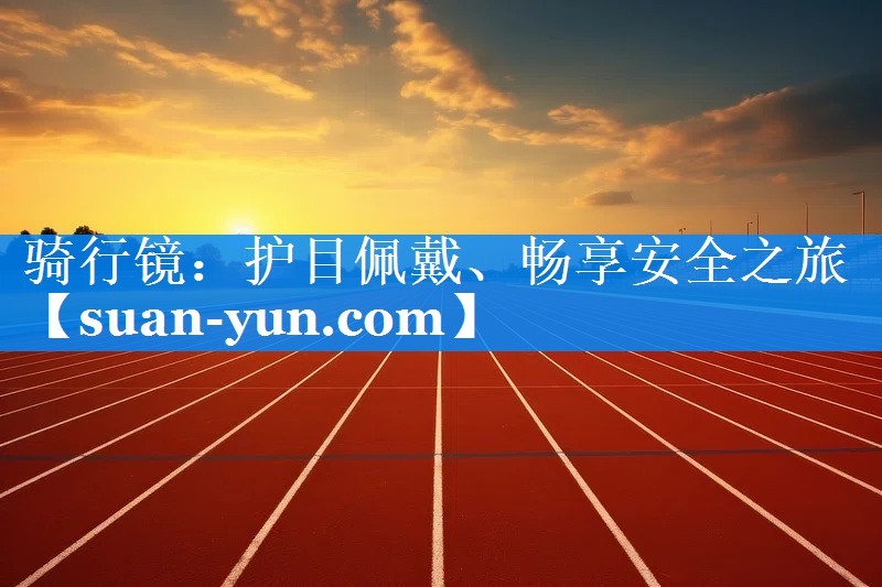 骑行镜：护目佩戴、畅享安全之旅